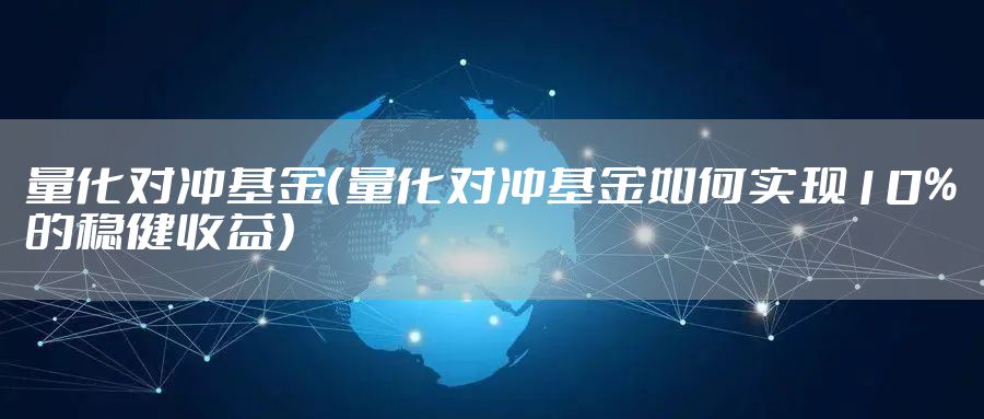 量化对冲基金（量化对冲基金如何实现10%的稳健收益）