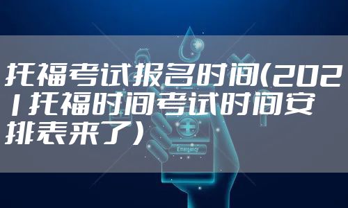 托福考试报名时间（2021托福时间考试时间安排表来了）
