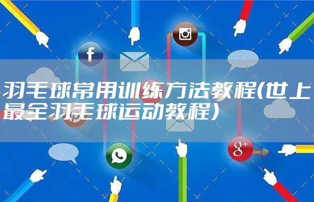 羽毛球常用训练方法教程（世上最全羽毛球运动教程）