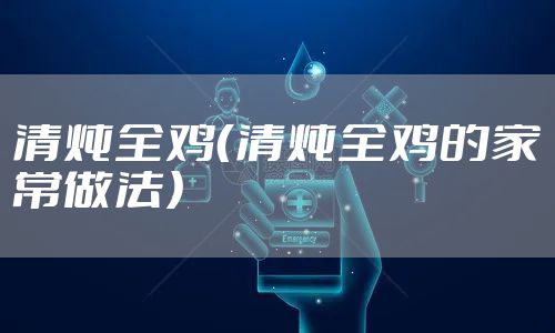 清炖全鸡（清炖全鸡的家常做法）
