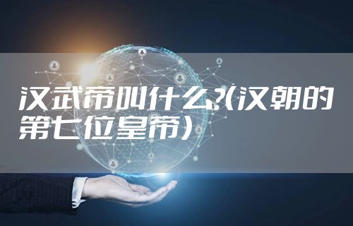 汉武帝叫什么?（汉朝的第七位皇帝）