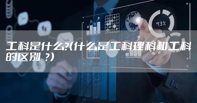 工科是什么？（什么是工科理科和工科的区别  ？）