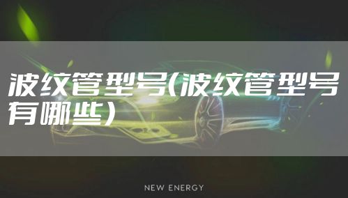 波纹管型号（波纹管型号有哪些）