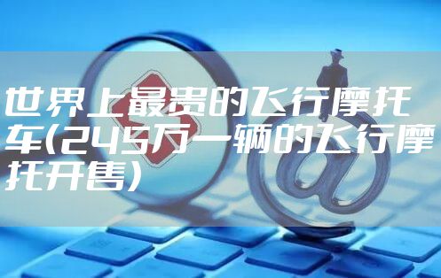 世界上最贵的飞行摩托车（245万一辆的飞行摩托开售）