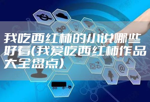 我吃西红柿的小说哪些好看（我爱吃西红柿作品大全盘点）