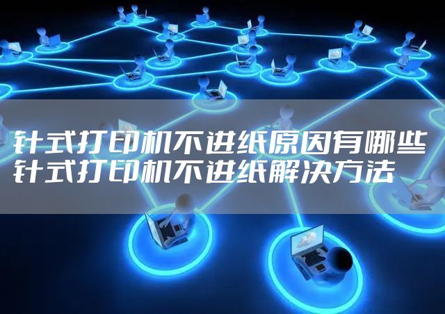 针式打印机不进纸原因有哪些 针式打印机不进纸解决方法