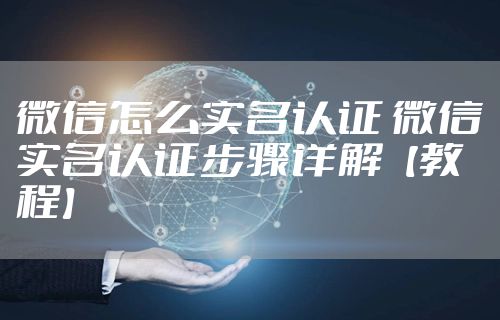微信怎么实名认证 微信实名认证步骤详解【教程】