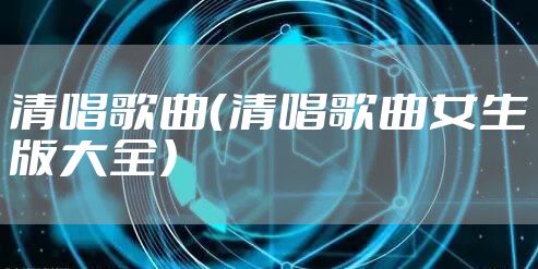 清唱歌曲（清唱歌曲女生版大全）