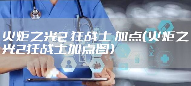 火炬之光2 狂战士 加点（火炬之光2狂战士加点图）
