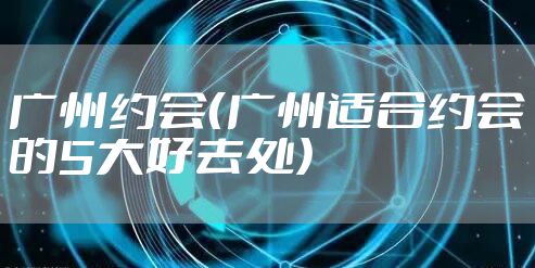 广州约会（广州适合约会的5大好去处）