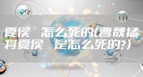 夏侯惇怎么死的（曹魏猛将夏侯惇是怎么死的？）