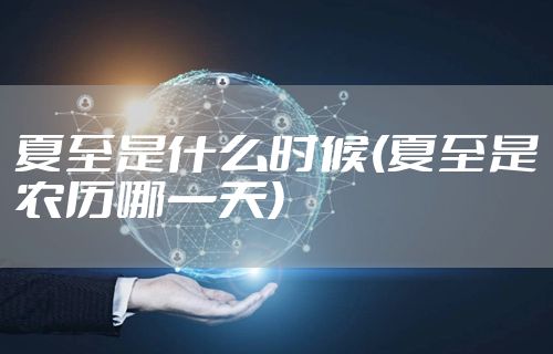 夏至是什么时候(夏至是农历哪一天)