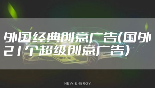 外国经典创意广告（国外21个超级创意广告）