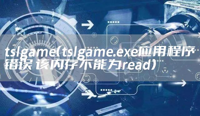 tslgame（tslgame.exe应用程序错误 该内存不能为read）