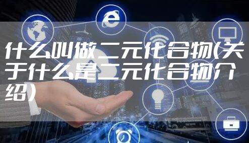 什么叫做二元化合物（关于什么是二元化合物介绍）