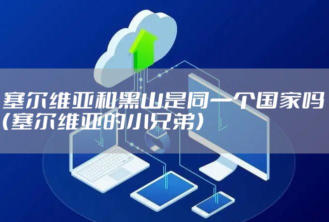 塞尔维亚和黑山是同一个国家吗（塞尔维亚的小兄弟）
