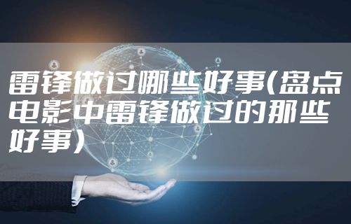 雷锋做过哪些好事（盘点电影中雷锋做过的那些好事）