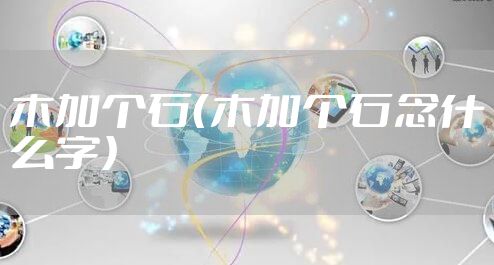木加个石（木加个石念什么字）
