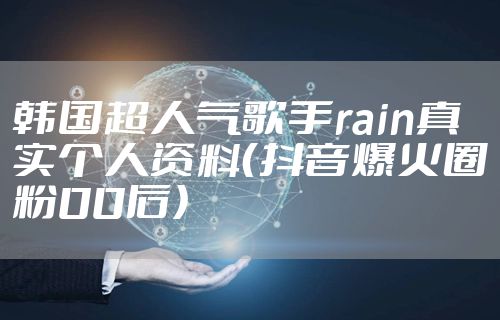 韩国超人气歌手rain真实个人资料（抖音爆火圈粉00后）