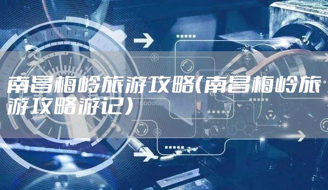 南昌梅岭旅游攻略（南昌梅岭旅游攻略游记）