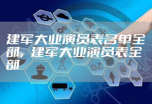 建军大业演员表名单全部，建军大业演员表全部