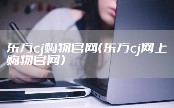 东方cj购物官网（东方cj网上购物官网）