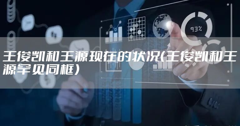 王俊凯和王源现在的状况（王俊凯和王源罕见同框）