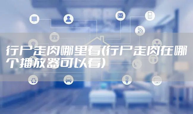 行尸走肉哪里看(行尸走肉在哪个播放器可以看)