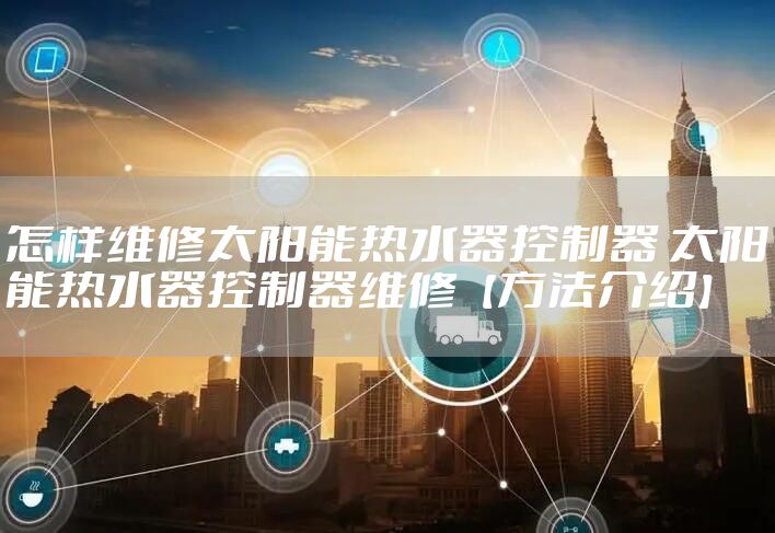 怎样维修太阳能热水器控制器 太阳能热水器控制器维修【方法介绍】