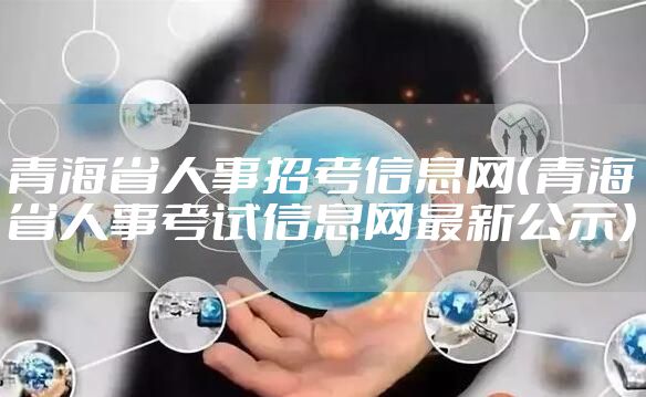 青海省人事招考信息网（青海省人事考试信息网最新公示）