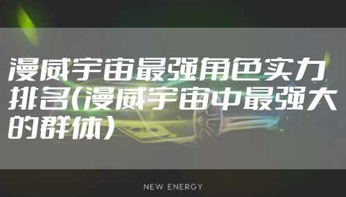 漫威宇宙最强角色实力排名（漫威宇宙中最强大的群体）