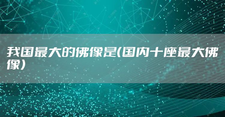 我国最大的佛像是（国内十座最大佛像）