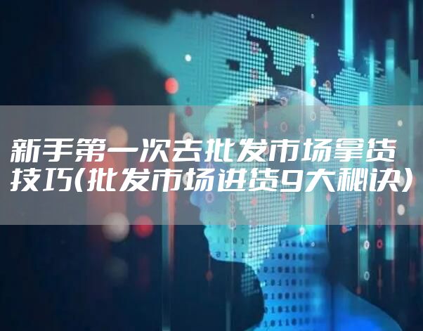 新手第一次去批发市场拿货技巧（批发市场进货9大秘诀）