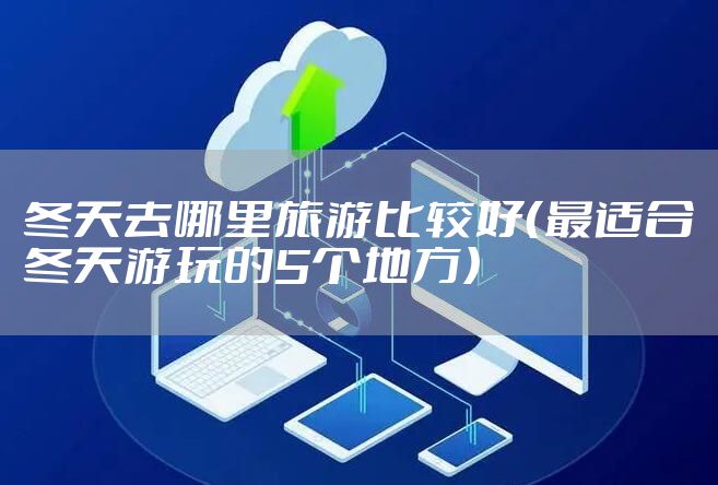冬天去哪里旅游比较好（最适合冬天游玩的5个地方）