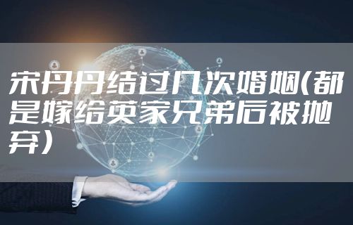 宋丹丹结过几次婚姻（都是嫁给英家兄弟后被抛弃）