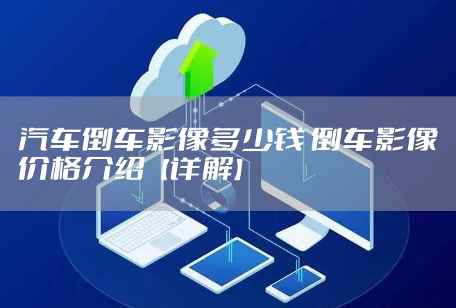 汽车倒车影像多少钱 倒车影像价格介绍【详解】