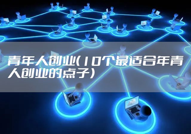 青年人创业（10个最适合年青人创业的点子）