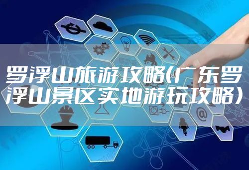 罗浮山旅游攻略（广东罗浮山景区实地游玩攻略）