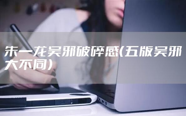 朱一龙吴邪破碎感（五版吴邪大不同）