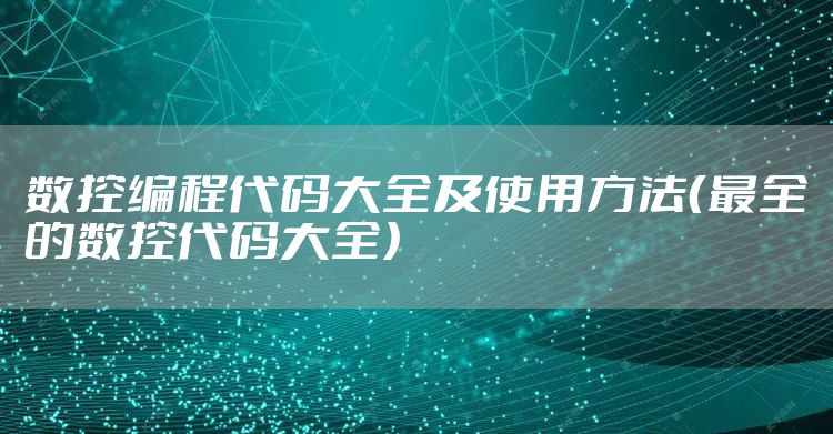 数控编程代码大全及使用方法（最全的数控代码大全）