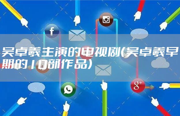 吴卓羲主演的电视剧（吴卓羲早期的10部作品）