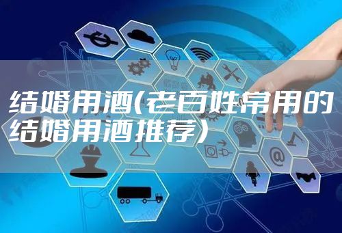 结婚用酒（老百姓常用的结婚用酒推荐）