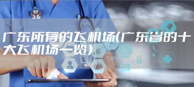 广东所有的飞机场（广东省的十大飞机场一览）