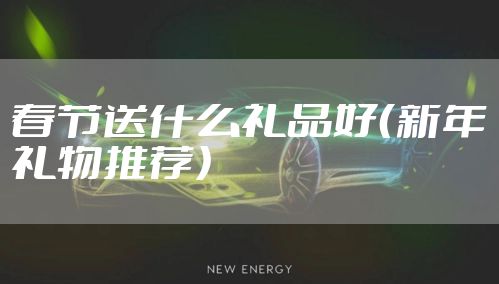 春节送什么礼品好（新年礼物推荐）