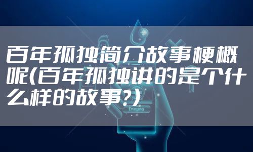 百年孤独简介故事梗概呢（百年孤独讲的是个什么样的故事？）