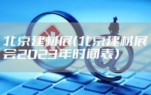 北京建材展（北京建材展会2023年时间表）