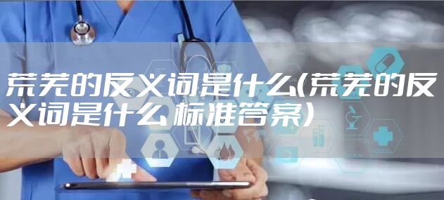 荒芜的反义词是什么（荒芜的反义词是什么 标准答案）