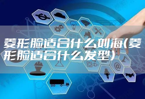 菱形脸适合什么刘海（菱形脸适合什么发型）