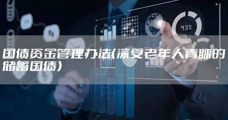 国债资金管理办法（深受老年人青睐的储蓄国债）