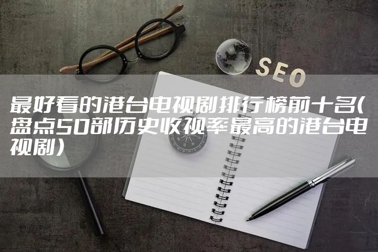 最好看的港台电视剧排行榜前十名（盘点50部历史收视率最高的港台电视剧）